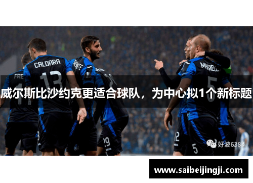 威尔斯比沙约克更适合球队，为中心拟1个新标题